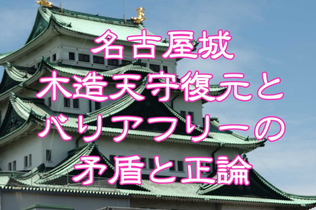 障がい者コラム 名古屋城木造天守復元とバリアフリーの矛盾と正論 障がい者生活